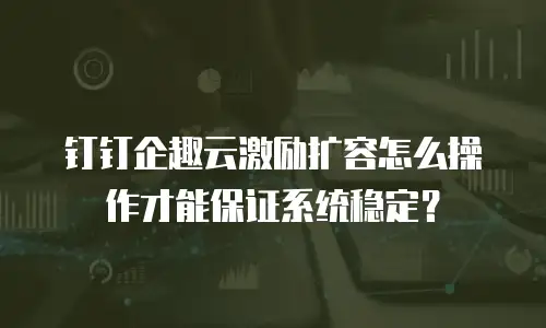 钉钉企趣云激励扩容怎么操作才能保证系统稳定？