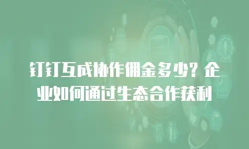 钉钉互成协作佣金多少？企业如何通过生态合作获利