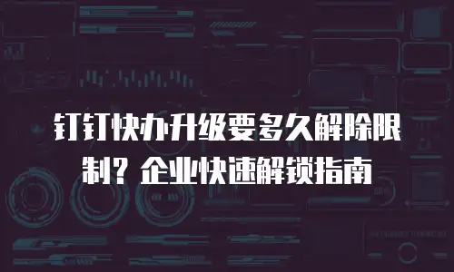 钉钉快办升级要多久解除限制？企业快速解锁指南