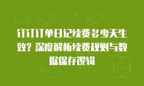钉钉订单日记续费多少天生效？深度解析续费规则与数据保存逻辑