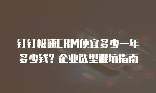 钉钉极速CRM便宜多少一年多少钱？企业选型避坑指南