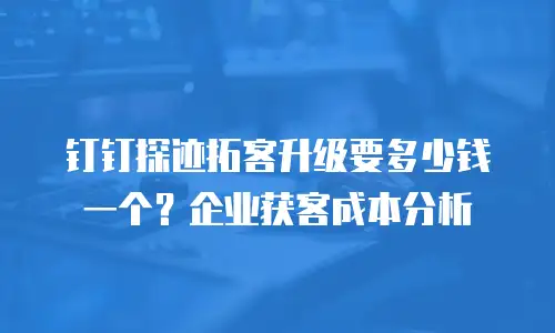 钉钉探迹拓客升级要多少钱一个？企业获客成本分析