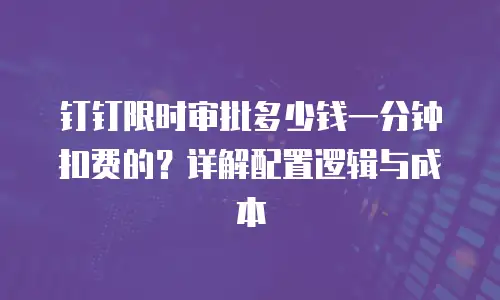 钉钉限时审批多少钱一分钟扣费的？详解配置逻辑与成本