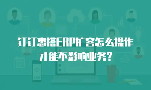 钉钉惠搭ERP扩容怎么操作才能不影响业务？