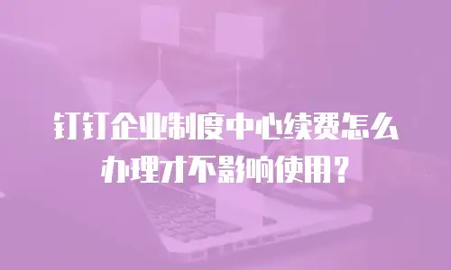 钉钉企业制度中心续费怎么办理才不影响使用？