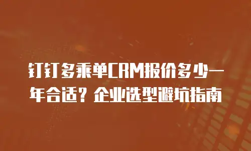 钉钉多乘单CRM报价多少一年合适？企业选型避坑指南
