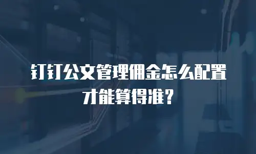 钉钉公文管理佣金怎么配置才能算得准？