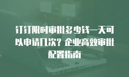 钉钉限时审批多少钱一天可以申请几次？企业高效审批配置指南