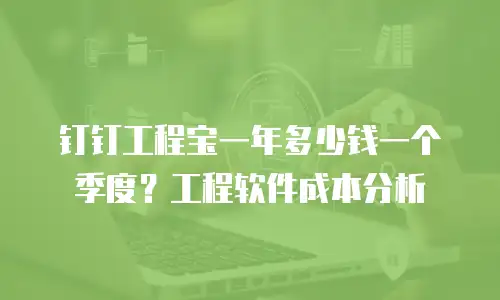 钉钉工程宝一年多少钱一个季度？工程软件成本分析