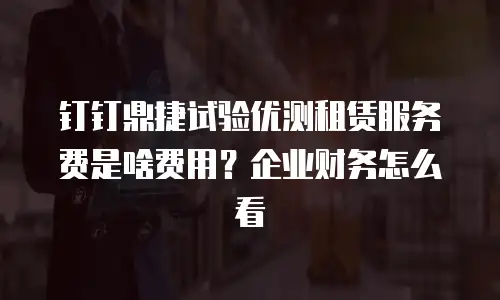 钉钉鼎捷试验优测租赁服务费是啥费用？企业财务怎么看