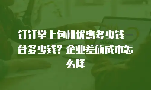 钉钉掌上包机优惠多少钱一台多少钱？企业差旅成本怎么降