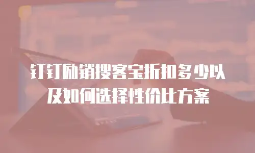 钉钉励销搜客宝折扣多少以及如何选择性价比方案