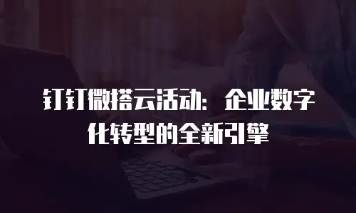 钉钉微搭云活动：企业数字化转型的全新引擎