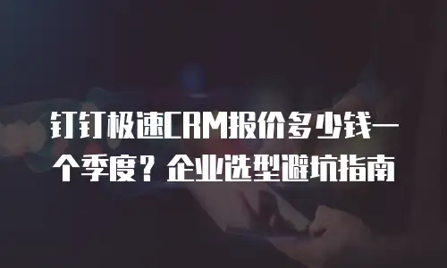 钉钉极速CRM报价多少钱一个季度？企业选型避坑指南