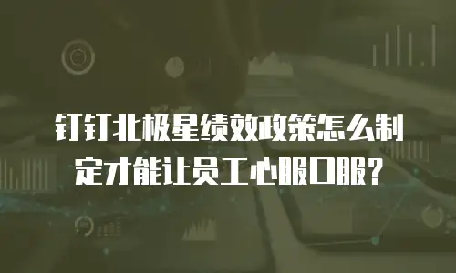 钉钉北极星绩效政策怎么制定才能让员工心服口服？