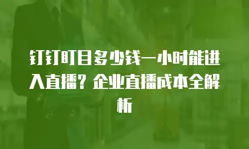 钉钉盯目多少钱一小时能进入直播？企业直播成本全解析