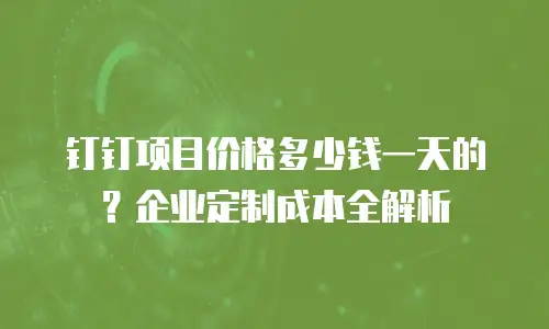 钉钉项目价格多少钱一天的？企业定制成本全解析