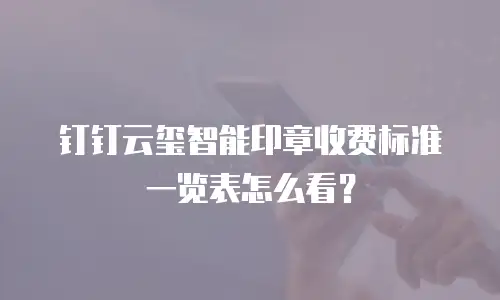 钉钉云玺智能印章收费标准一览表怎么看？