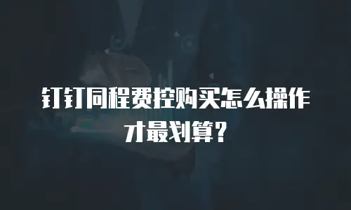 钉钉同程费控购买怎么操作才最划算？