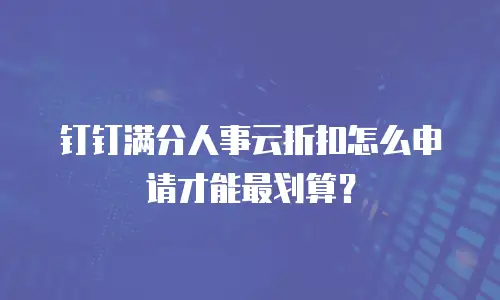 钉钉满分人事云折扣怎么申请才能最划算？