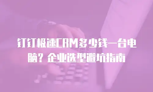 钉钉极速CRM多少钱一台电脑？企业选型避坑指南