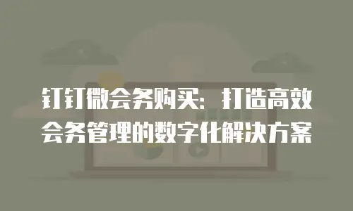 钉钉微会务购买：打造高效会务管理的数字化解决方案
