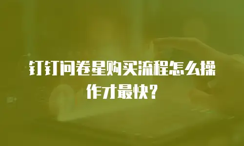 钉钉问卷星购买流程怎么操作才最快？