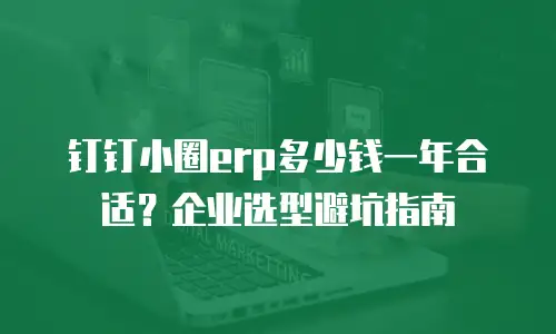 钉钉小圈erp多少钱一年合适？企业选型避坑指南