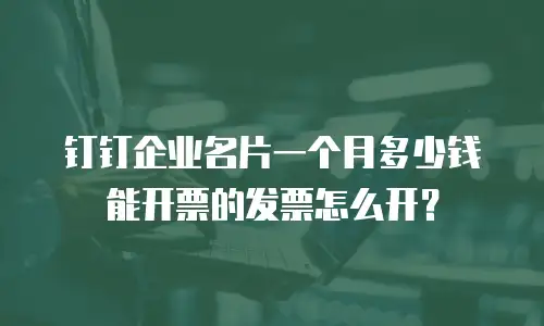 钉钉企业名片一个月多少钱能开票的发票怎么开？