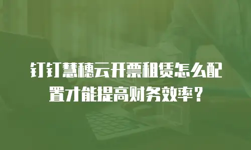 钉钉慧穗云开票租赁怎么配置才能提高财务效率？
