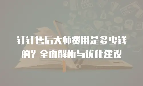 钉钉售后大师费用是多少钱的？全面解析与优化建议