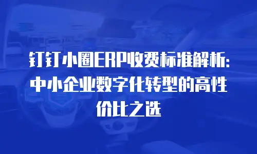 钉钉小圈ERP收费标准解析：中小企业数字化转型的高性价比之选