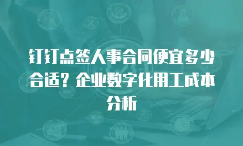 钉钉点签人事合同便宜多少合适？企业数字化用工成本分析