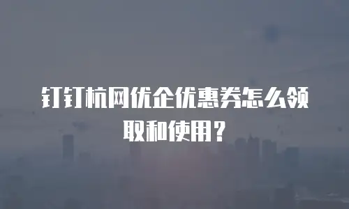钉钉杭网优企优惠券怎么领取和使用？