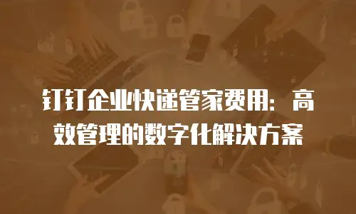 钉钉企业快递管家费用：高效管理的数字化解决方案