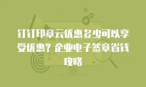 钉钉印章云优惠多少可以享受优惠？企业电子签章省钱攻略