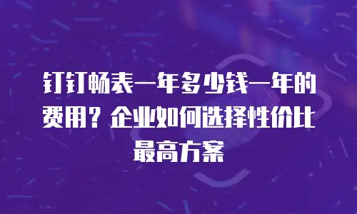 钉钉畅表一年多少钱一年的费用？企业如何选择性价比最高方案