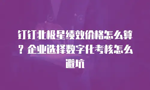钉钉北极星绩效价格怎么算？企业选择数字化考核怎么避坑