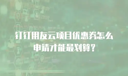 钉钉用友云项目优惠券怎么申请才能最划算？