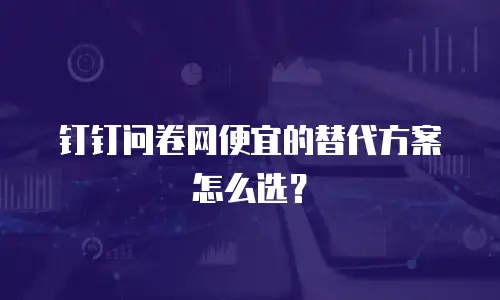 钉钉问卷网便宜的替代方案怎么选？
