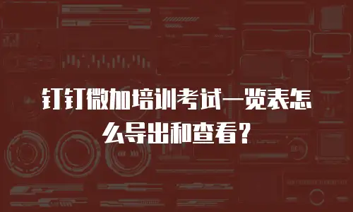 钉钉微加培训考试一览表怎么导出和查看？