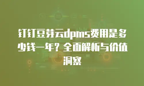 钉钉豆芽云dpms费用是多少钱一年？全面解析与价值洞察