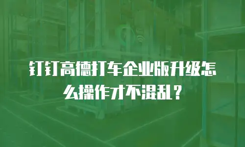 钉钉高德打车企业版升级怎么操作才不混乱？