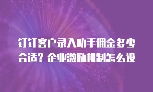 钉钉客户录入助手佣金多少合适？企业激励机制怎么设