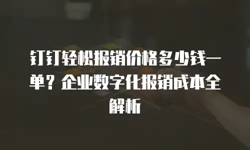 钉钉轻松报销价格多少钱一单？企业数字化报销成本全解析