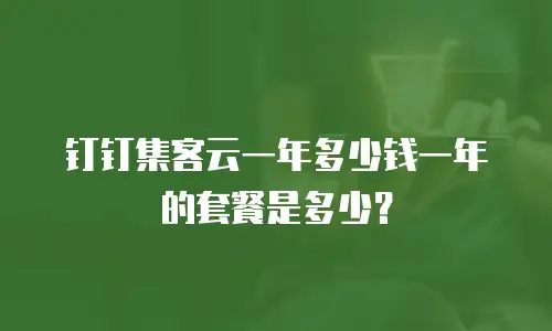 钉钉集客云一年多少钱一年的套餐是多少？