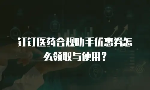 钉钉医药合规助手优惠券怎么领取与使用？