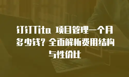 钉钉Tita 项目管理一个月多少钱？全面解析费用结构与性价比