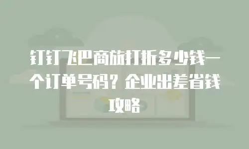 钉钉飞巴商旅打折多少钱一个订单号码？企业出差省钱攻略