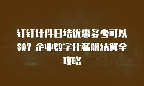 钉钉计件日结优惠多少可以领？企业数字化薪酬结算全攻略